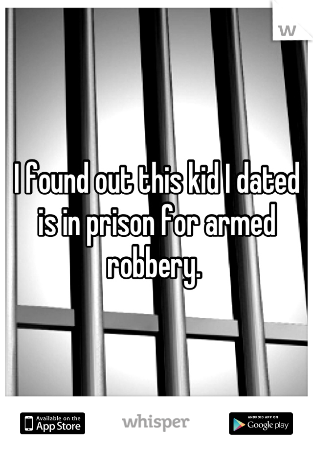 I found out this kid I dated is in prison for armed robbery. 