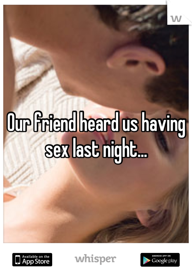 Our friend heard us having sex last night...