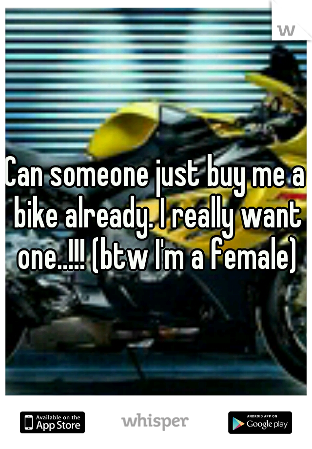 Can someone just buy me a bike already. I really want one..!!! (btw I'm a female)