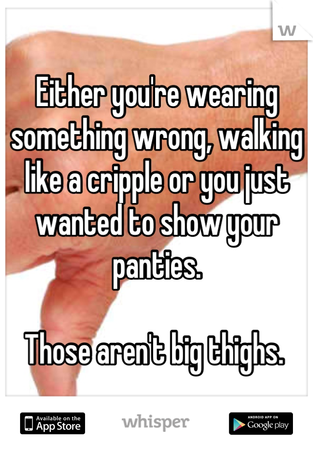 Either you're wearing something wrong, walking like a cripple or you just wanted to show your panties. 

Those aren't big thighs. 