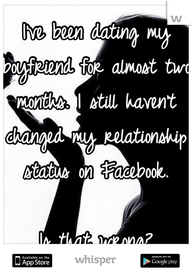 I've been dating my boyfriend for almost two months. I still haven't changed my relationship status on Facebook.

Is that wrong?