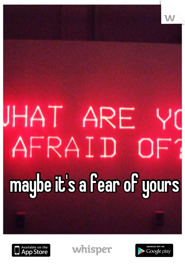 maybe it's a fear of yours 