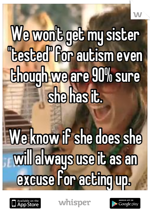 We won't get my sister "tested" for autism even though we are 90% sure she has it. 

We know if she does she will always use it as an excuse for acting up. 