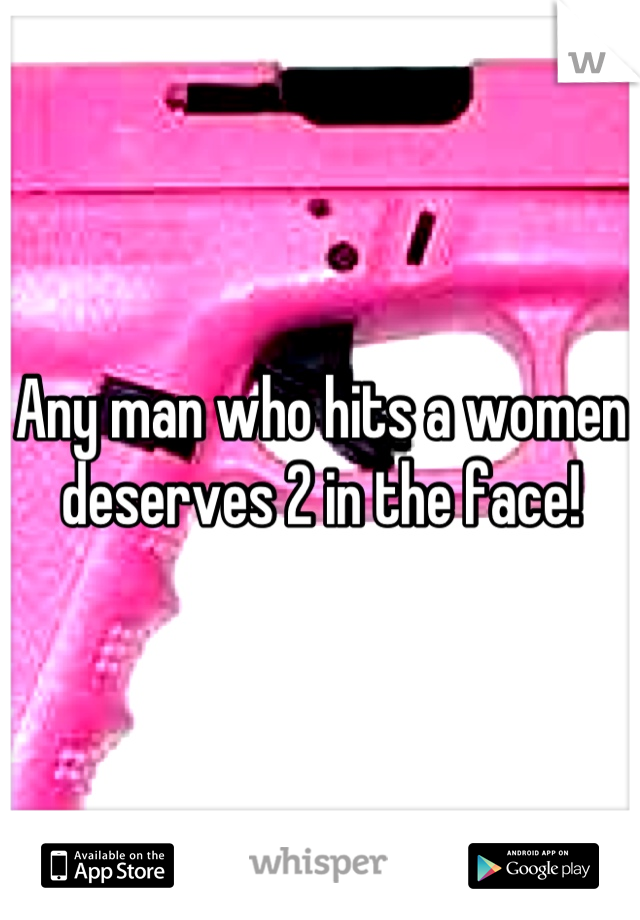 Any man who hits a women deserves 2 in the face!