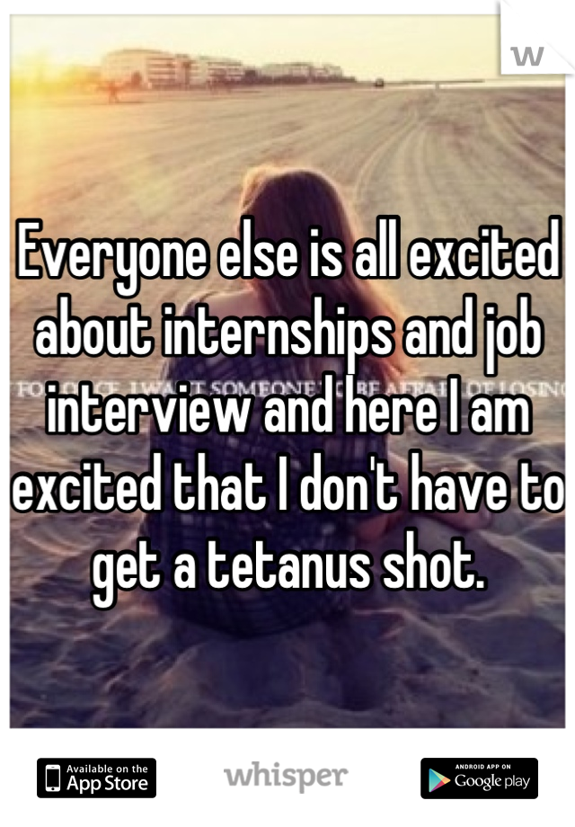 Everyone else is all excited about internships and job interview and here I am excited that I don't have to get a tetanus shot.