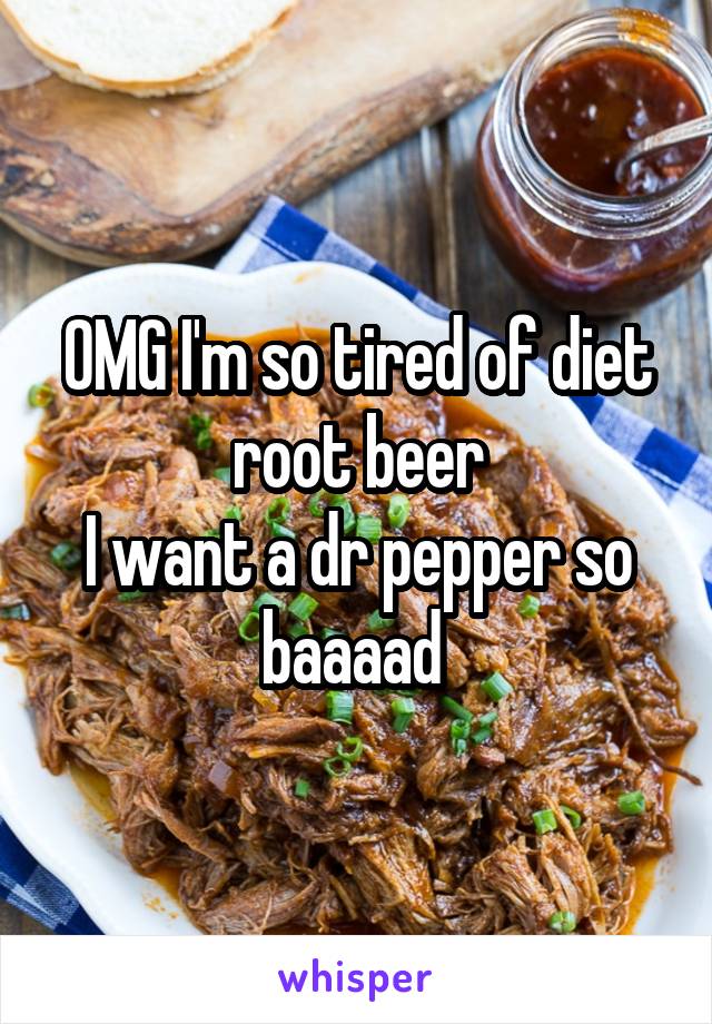 OMG I'm so tired of diet root beer
I want a dr pepper so baaaad 