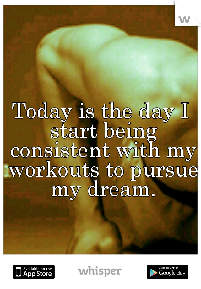 Today is the day I start being consistent with my workouts to pursue my dream.