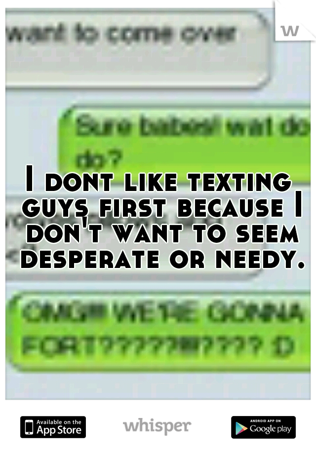 I dont like texting guys first because I don't want to seem desperate or needy.