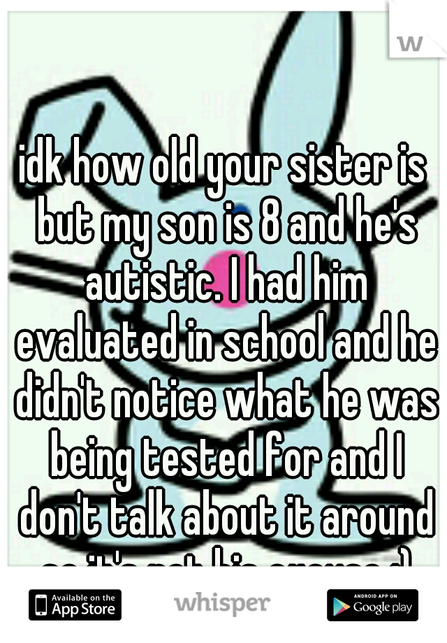 idk how old your sister is but my son is 8 and he's autistic. I had him evaluated in school and he didn't notice what he was being tested for and I don't talk about it around so it's not his excuse :)