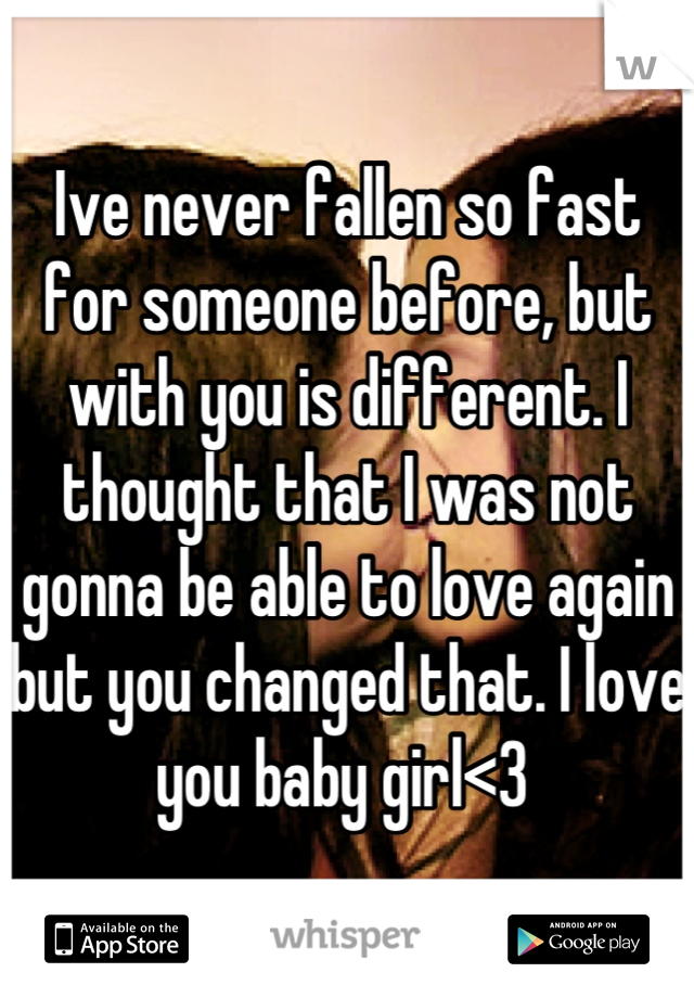 Ive never fallen so fast for someone before, but with you is different. I thought that I was not gonna be able to love again but you changed that. I love you baby girl<3 