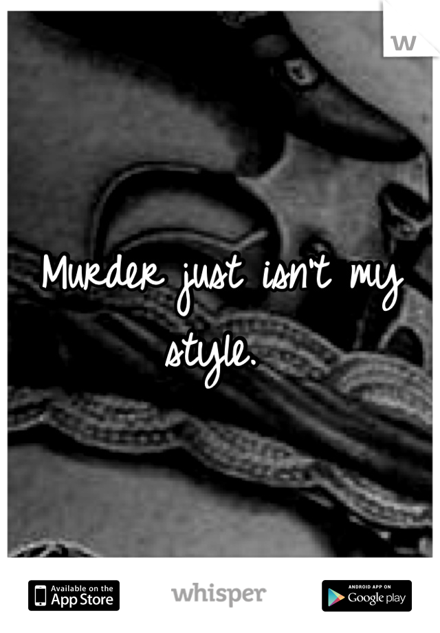 Murder just isn't my style. 