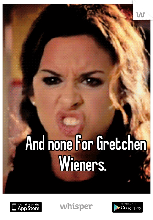 And none for Gretchen Wieners.  