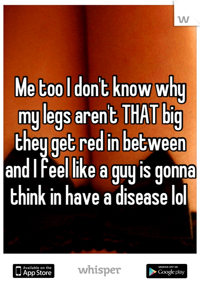 Me too I don't know why my legs aren't THAT big they get red in between and I feel like a guy is gonna think in have a disease lol 