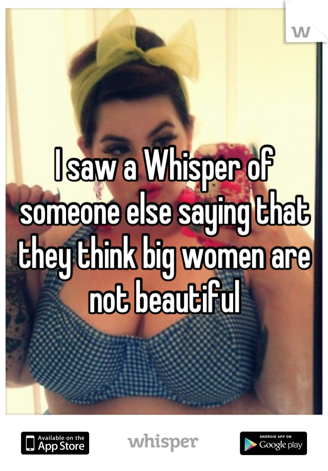 I saw a Whisper of someone else saying that they think big women are not beautiful
