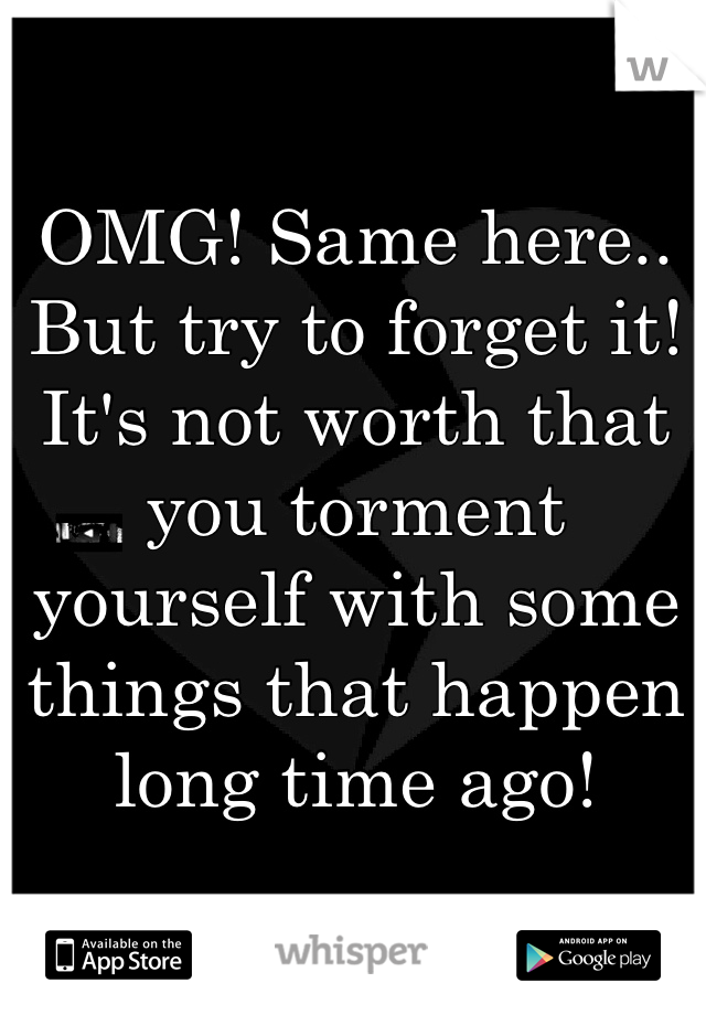 OMG! Same here.. But try to forget it! It's not worth that you torment yourself with some things that happen long time ago!