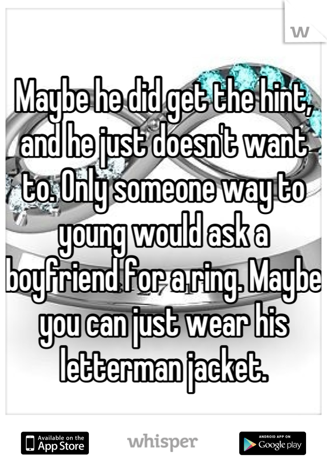 Maybe he did get the hint, and he just doesn't want to. Only someone way to young would ask a boyfriend for a ring. Maybe you can just wear his letterman jacket.