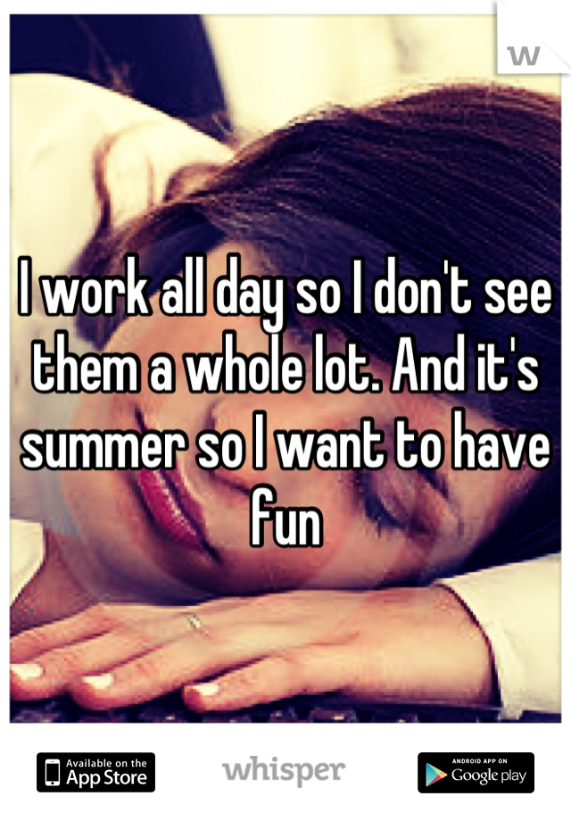 I work all day so I don't see them a whole lot. And it's summer so I want to have fun