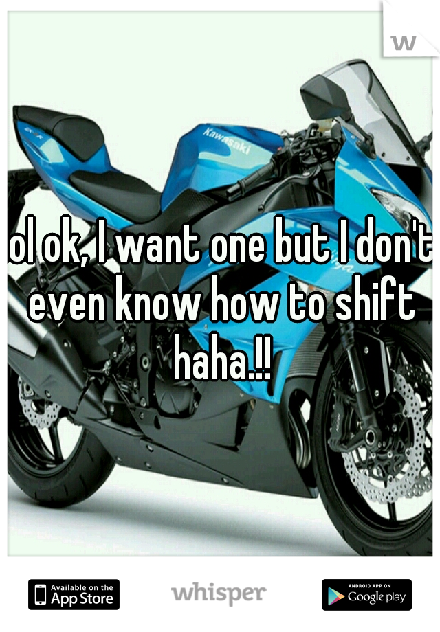 lol ok, I want one but I don't even know how to shift haha.!!