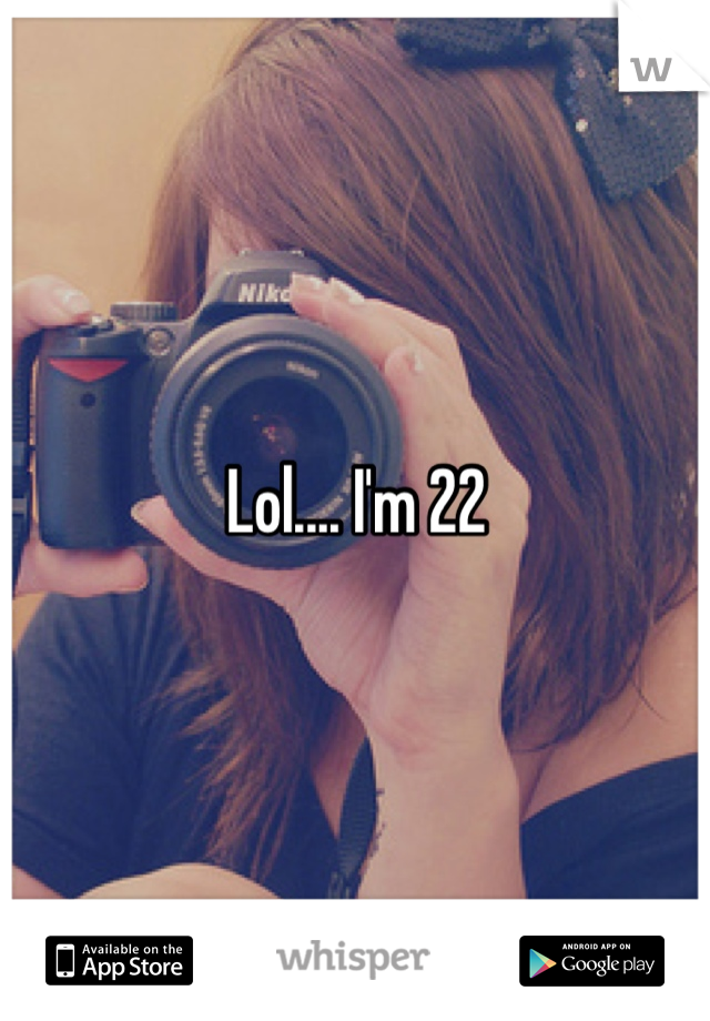 Lol.... I'm 22