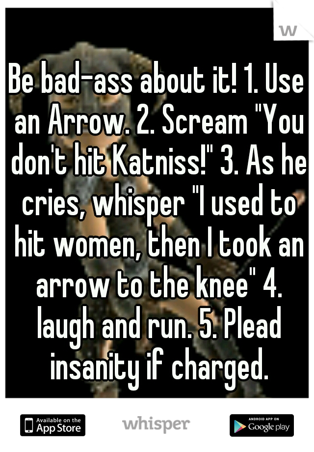 Be bad-ass about it! 1. Use an Arrow. 2. Scream "You don't hit Katniss!" 3. As he cries, whisper "I used to hit women, then I took an arrow to the knee" 4. laugh and run. 5. Plead insanity if charged.