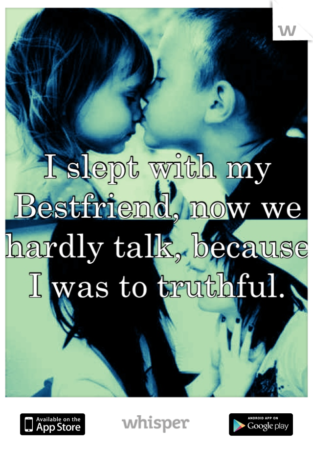 I slept with my Bestfriend, now we hardly talk, because I was to truthful.