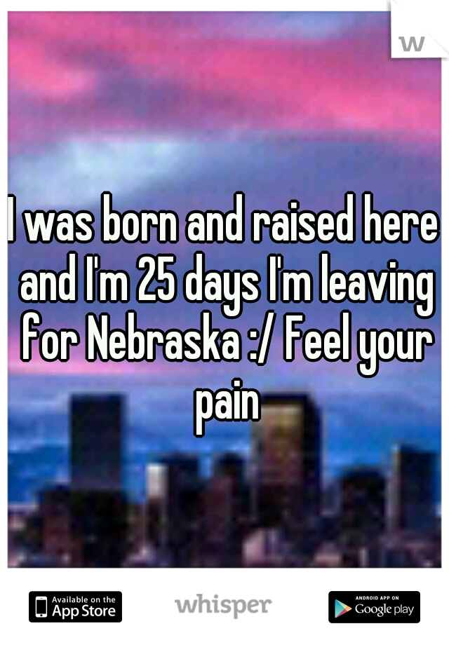 I was born and raised here and I'm 25 days I'm leaving for Nebraska :/ Feel your pain