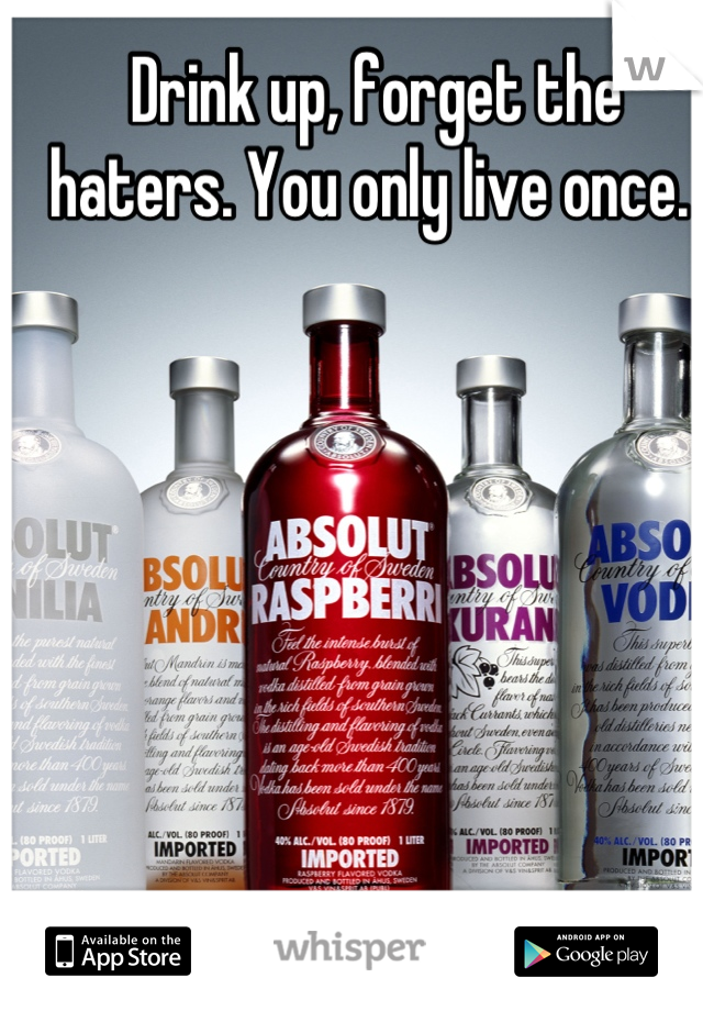 Drink up, forget the haters. You only live once. 