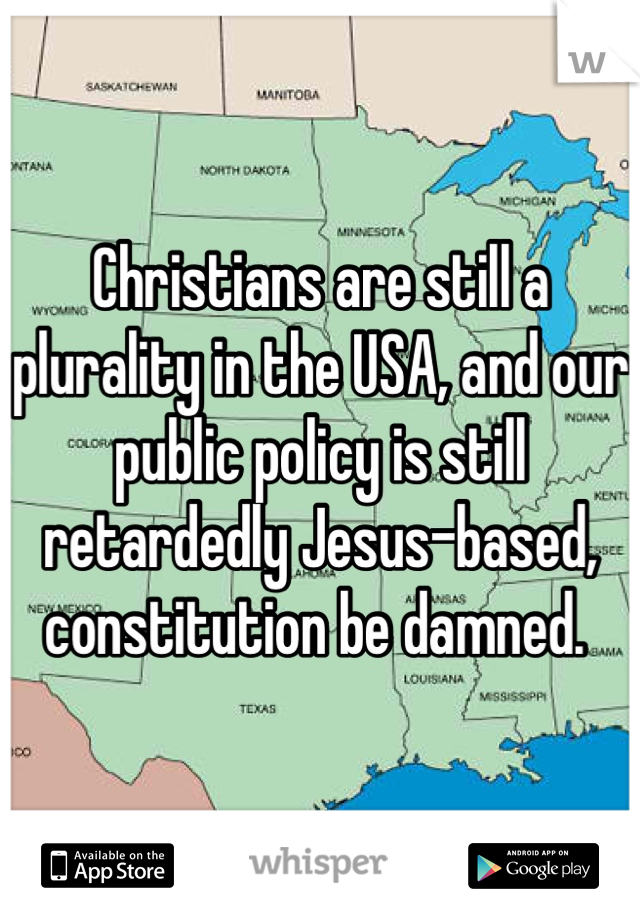 Christians are still a plurality in the USA, and our public policy is still retardedly Jesus-based, constitution be damned. 