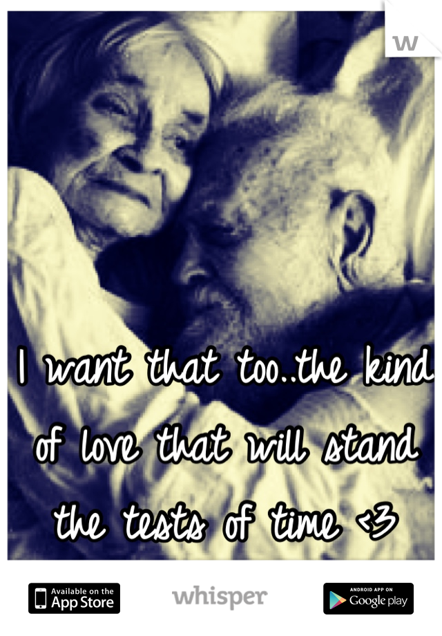 I want that too..the kind of love that will stand the tests of time <3