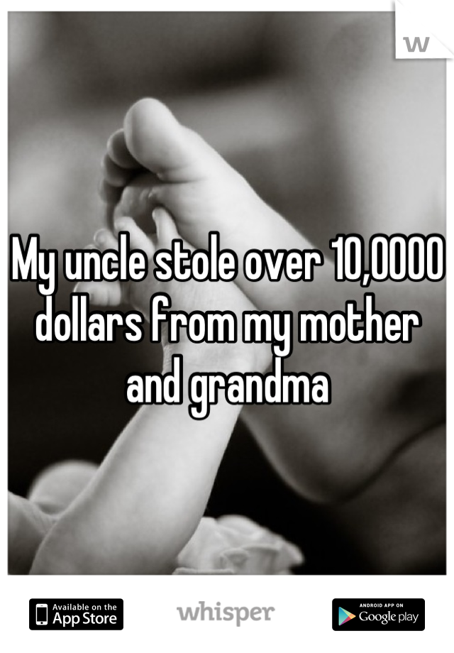 My uncle stole over 10,0000 dollars from my mother and grandma