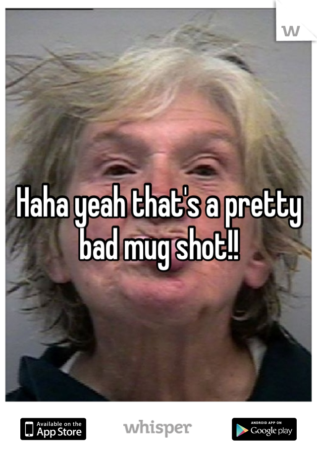 Haha yeah that's a pretty bad mug shot!!