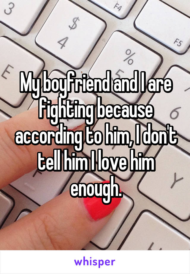 My boyfriend and I are fighting because according to him, I don't tell him I love him enough.
