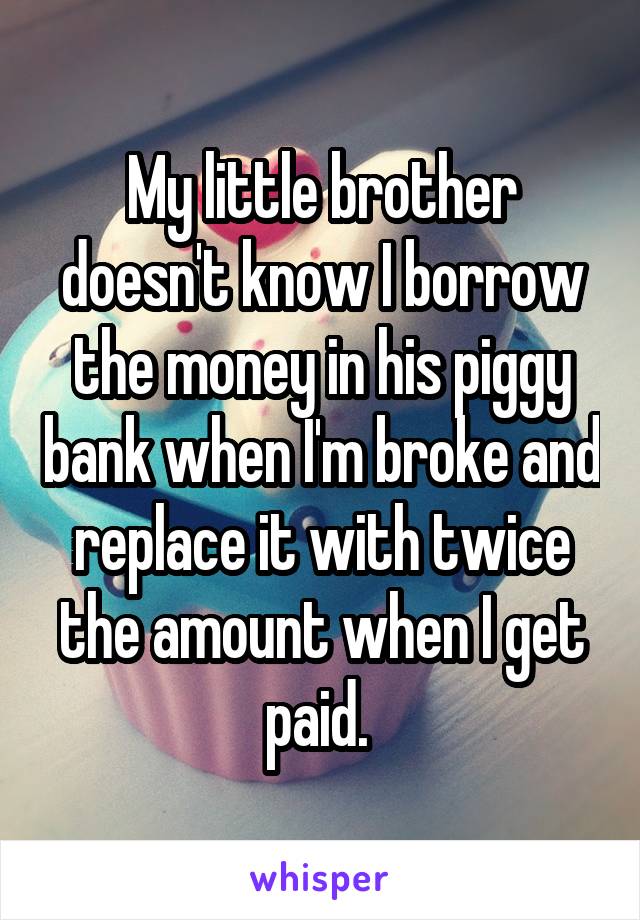 My little brother doesn't know I borrow the money in his piggy bank when I'm broke and replace it with twice the amount when I get paid. 
