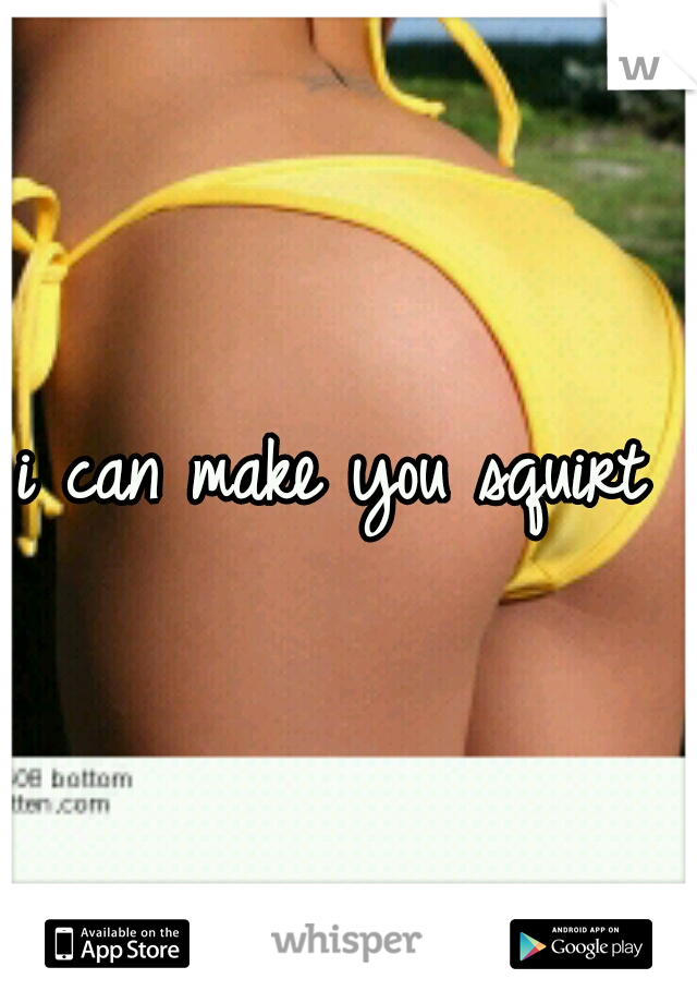 i can make you squirt 
