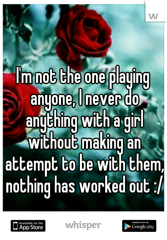 I'm not the one playing anyone, I never do anything with a girl without making an attempt to be with them, nothing has worked out :/