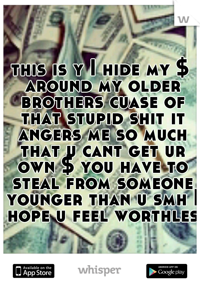 this is y I hide my $ around my older brothers cuase of that stupid shit it angers me so much that u cant get ur own $ you have to steal from someone younger than u smh I hope u feel worthless