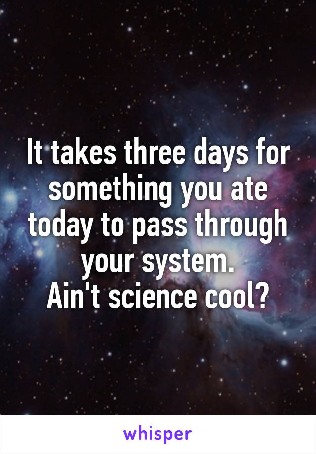 It takes three days for something you ate today to pass through your system.
Ain't science cool?