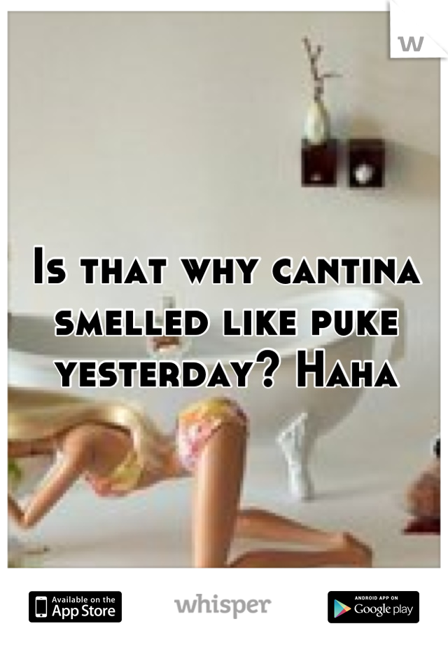Is that why cantina smelled like puke yesterday? Haha
