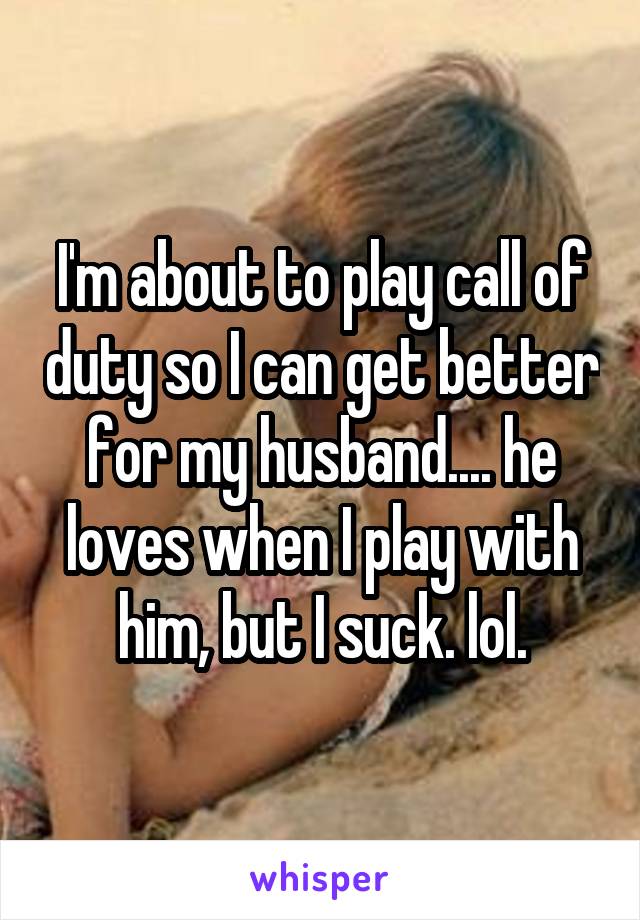 I'm about to play call of duty so I can get better for my husband.... he loves when I play with him, but I suck. lol.