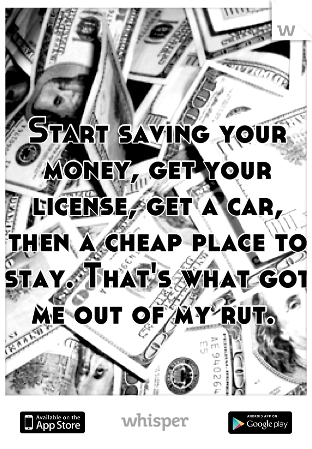 Start saving your money, get your license, get a car, then a cheap place to stay. That's what got me out of my rut. 