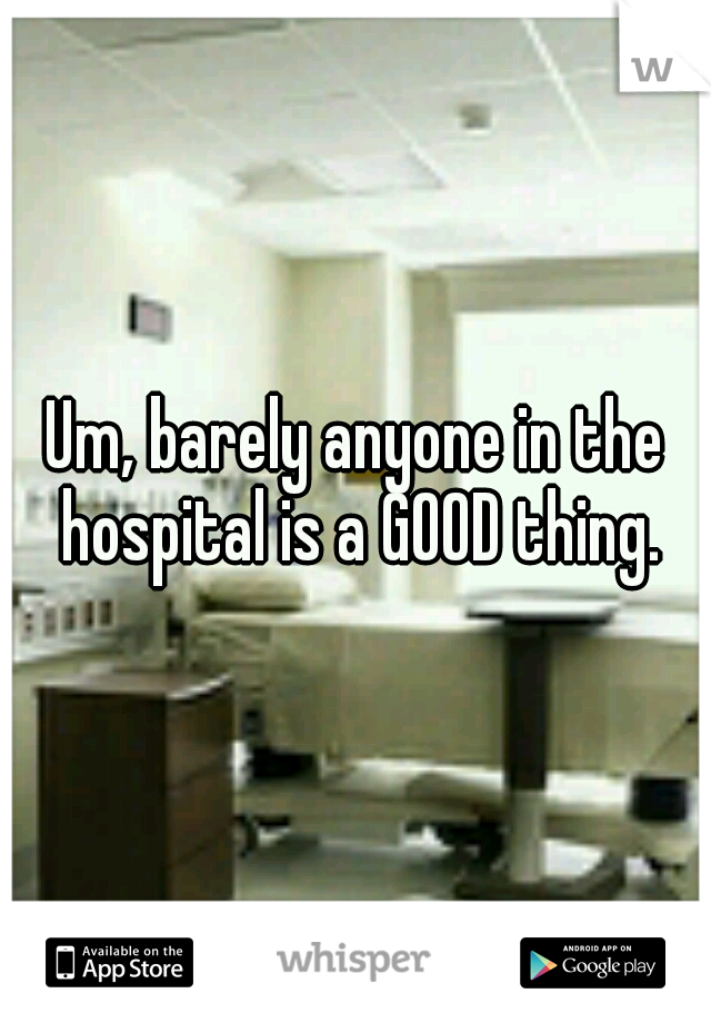 Um, barely anyone in the hospital is a GOOD thing.