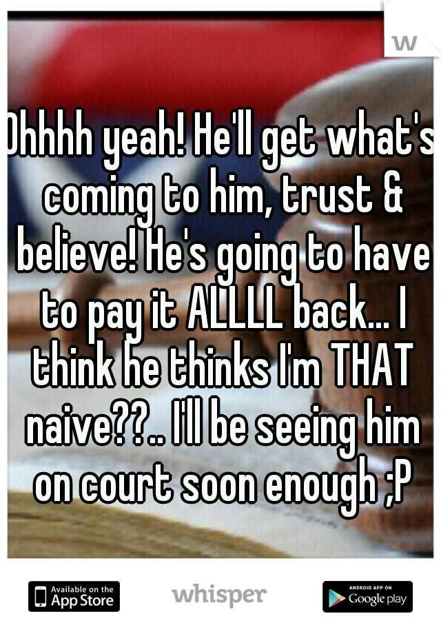 Ohhhh yeah! He'll get what's coming to him, trust & believe! He's going to have to pay it ALLLL back... I think he thinks I'm THAT naive??.. I'll be seeing him on court soon enough ;P