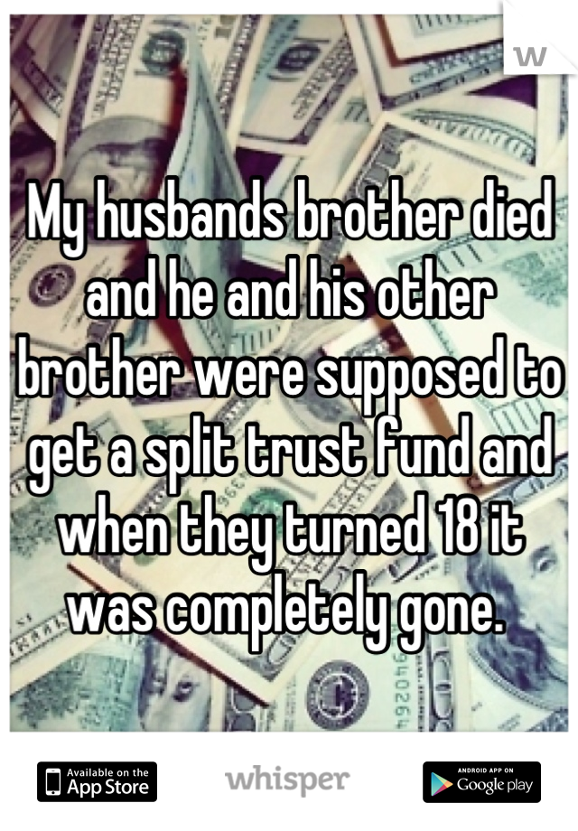 My husbands brother died and he and his other brother were supposed to get a split trust fund and when they turned 18 it was completely gone. 