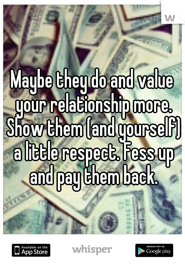 Maybe they do and value your relationship more. Show them (and yourself) a little respect. Fess up and pay them back.