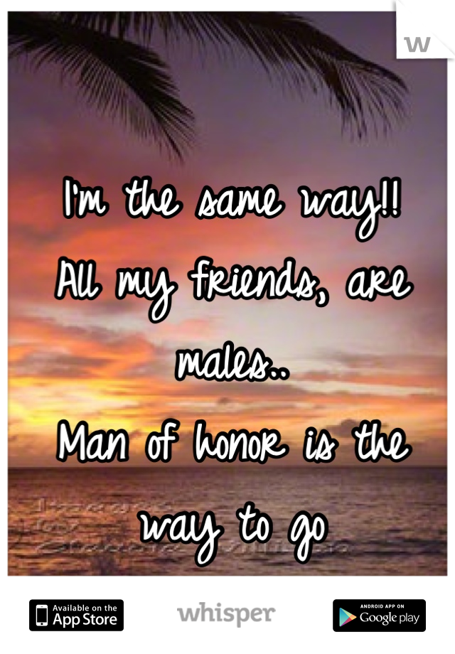 I'm the same way!!
All my friends, are males.. 
Man of honor is the way to go