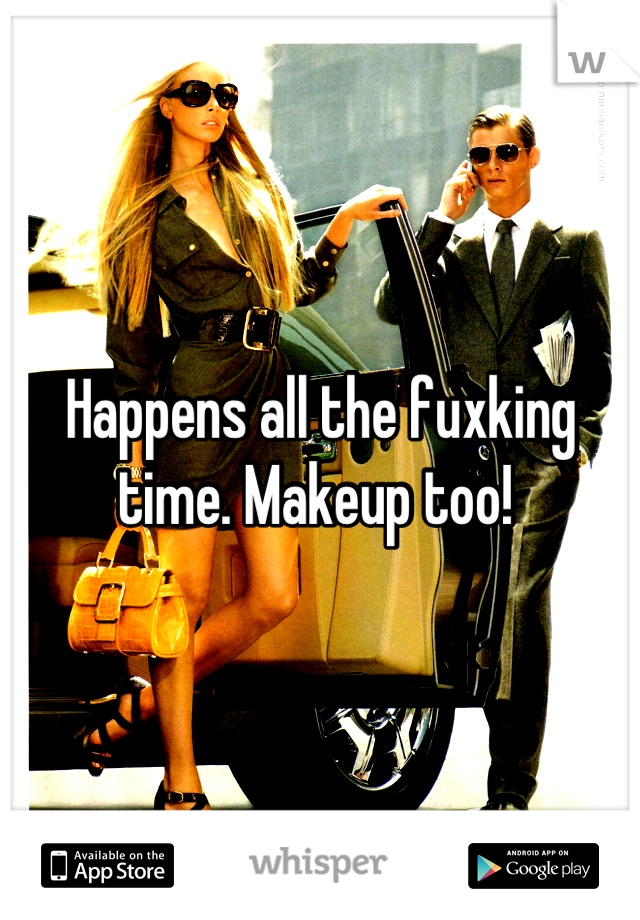 Happens all the fuxking time. Makeup too! 