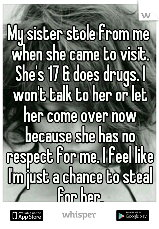 My sister stole from me when she came to visit. She's 17 & does drugs. I won't talk to her or let her come over now because she has no respect for me. I feel like I'm just a chance to steal for her.