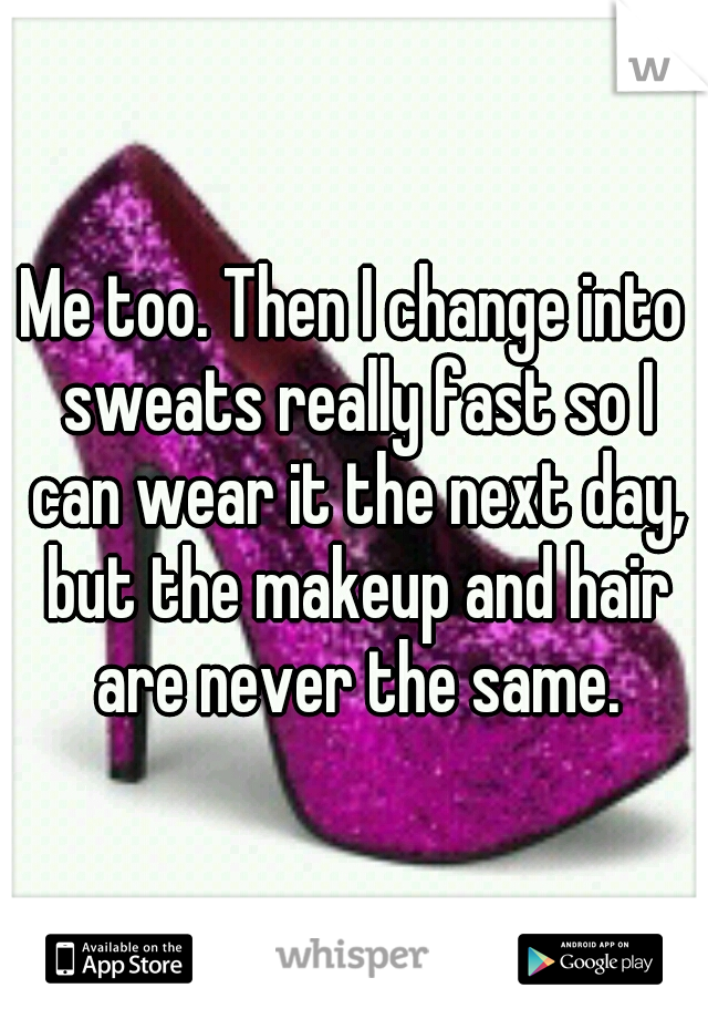 Me too. Then I change into sweats really fast so I can wear it the next day, but the makeup and hair are never the same.