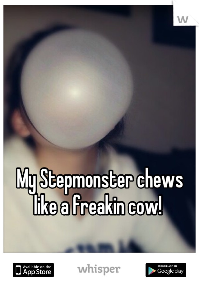 My Stepmonster chews like a freakin cow! 