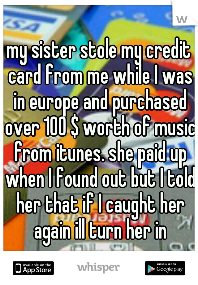 my sister stole my credit card from me while I was in europe and purchased over 100 $ worth of music from itunes. she paid up when I found out but I told her that if I caught her again ill turn her in